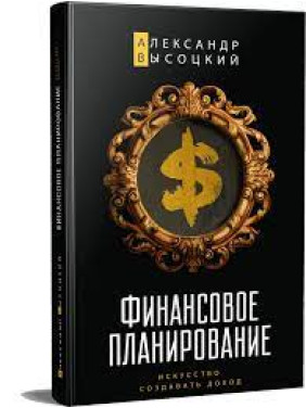Финансовое планирование. Искусство создавать доход. Александр Высоцкий