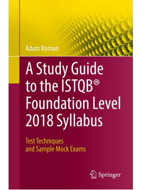 A Study Guide to the ISTQB Foundation Level 2018 Syllabus: Test Techniques and Sample Mock Exams. Adam Roman