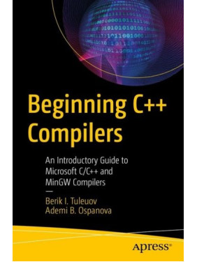 Beginning C++ Compilers: An Introductory Guide to Microsoft C/C++ and MinGW Compilers. Berik I. Tuleuov, Ademi B. Ospanova