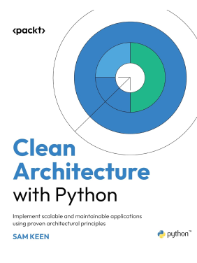 Clean Architecture with Python: Implement scalable and maintainable applications using proven architectural principles. Sam Keen