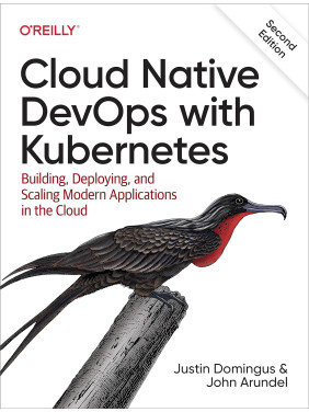 Cloud Native DevOps with Kubernetes. Building, Deploying, and Scaling Modern Applications in the Cloud. 2nd Edition