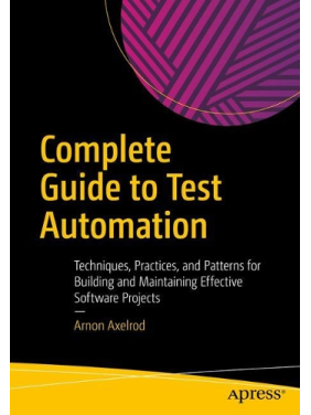 Complete Guide to Test Automation: Techniques, Practices, and Patterns for Building and Maintaining Effective Software Projects. Arnon Axelrod