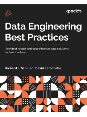 Data Engineering Best Practices: Architect robust and cost-effective data solutions in the cloud era. Richard J. Schiller, David Larochelle