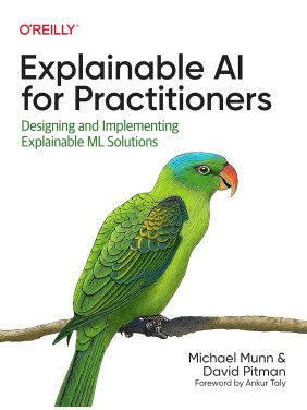 Explainable AI for Practitioners: Designing and Implementing Explainable ML Solutions. Michael Munn, David Pitman