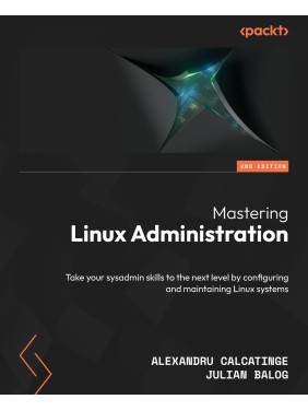 Mastering Linux Administration: Take your sysadmin skills to the next level by configuring and maintaining Linux systems. 2nd Edition. Alexandru Calcatinge, Julian Balog