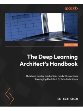 The Deep Learning Architect’s Handbook: Build and deploy production-ready DL solutions leveraging the latest Python techniques, Ee Kin Chin