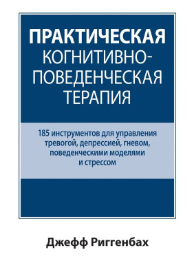 Практическая когнитивно-поведенческая терапия. 185 инструментов для управления тревогой. Джефф Риггенбах.