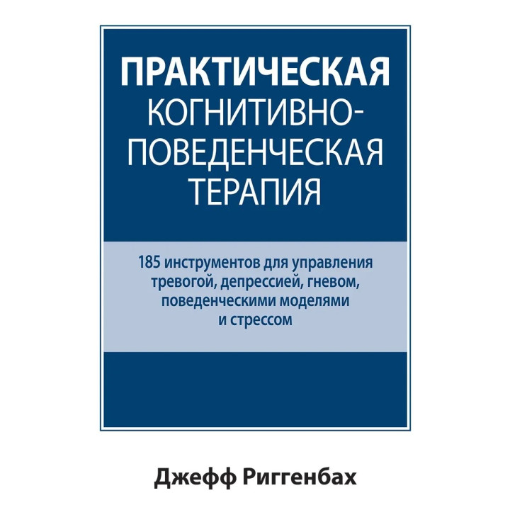 Практическая когнитивно-поведенческая терапия. 185 инструментов для управления тревогой. Джефф Риггенбах.