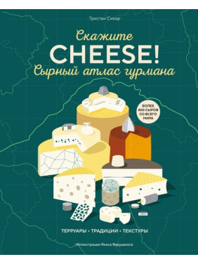 Скажите «Cheese!». Сырный атлас гурмана. Тристан Сикар