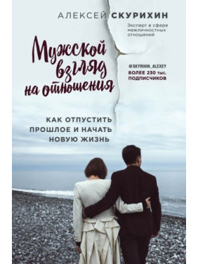 Мужской взгляд на отношения. Как отпустить прошлое и начать новую жизнь. Скурихин Алексей