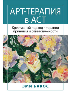 Арт-терапия в АСТ. Креативный подход к терапии принятия и ответственности. Бакос Э. 