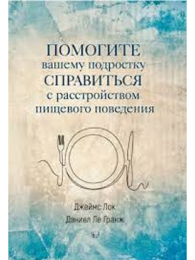 Помогите вашему подростку справиться с расстройством пищевого поведения. Джеймс Лок, Дэниел Ле Гранж