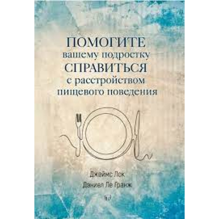 Помогите вашему подростку справиться с расстройством пищевого поведения. Джеймс Лок, Дэниел Ле Гранж
