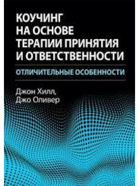 Коучинг на основі терапії прийняття та відповідальності: відмінні риси. Джон Хілл, Джо Олівер.