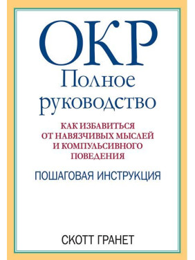 ОКР: полное руководство. Как избавиться от навязчивых мыслей и компульсивного поведения. Скотт Гранет