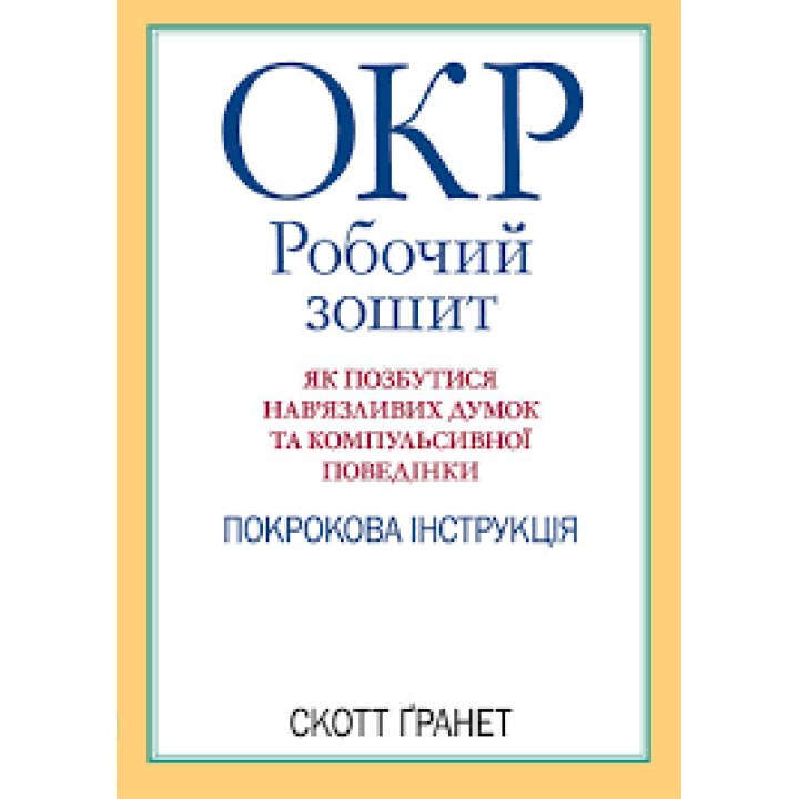 ОКР: робочий зошит. Як позбутися нав'язливих думок і компульсивної поведінки. Скотт Гранетт. (укр.мова