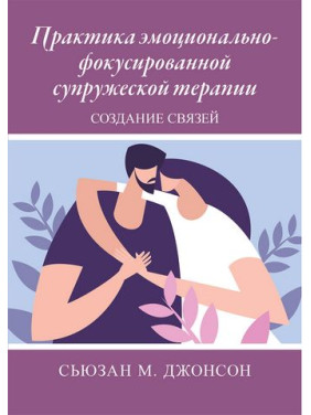 Практика эмоционально-фокусированной супружеской терапии. Создание связей. Сьюзан Джонсон