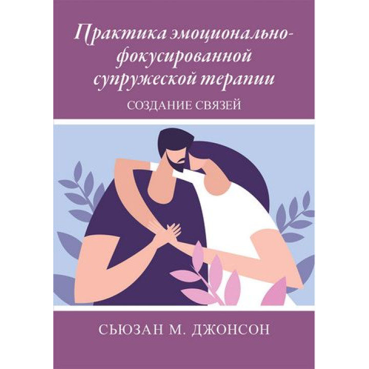 Практика эмоционально-фокусированной супружеской терапии. Создание связей. Сьюзан Джонсон