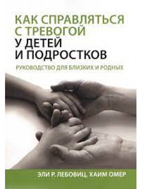 Как справляться с тревогой у детей и подростков. Руководство для близких и родных. Эли Р. Лебовиц, Хаим Омер.